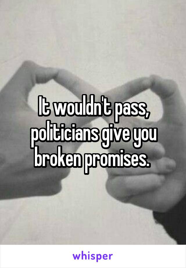 It wouldn't pass, politicians give you broken promises. 
