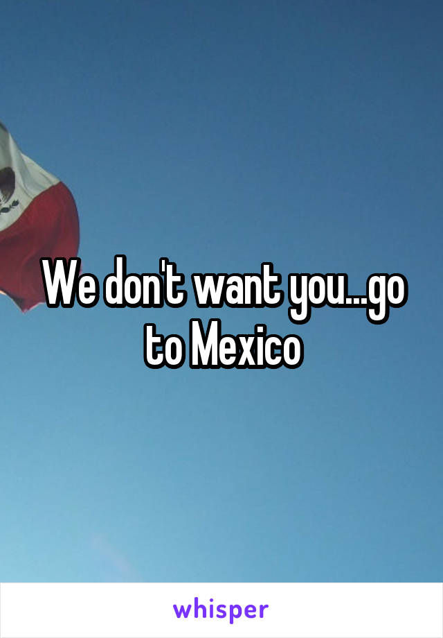 We don't want you...go to Mexico