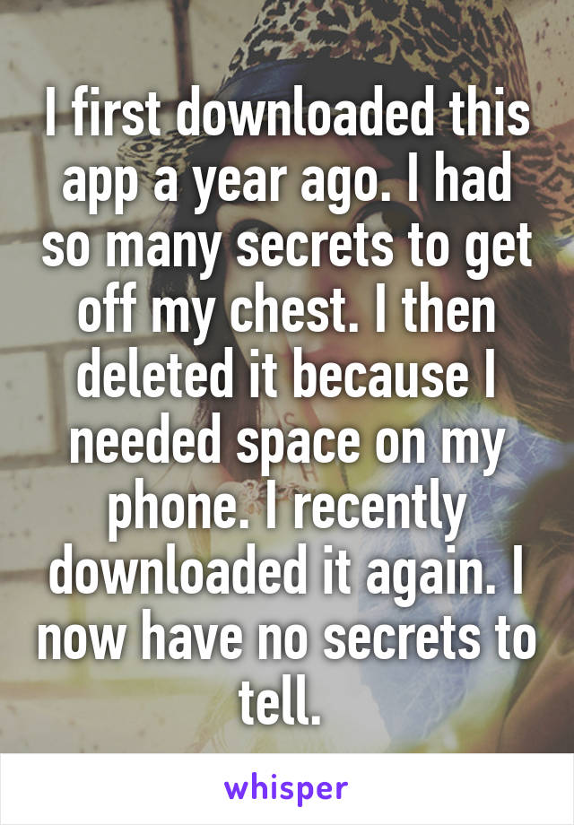 I first downloaded this app a year ago. I had so many secrets to get off my chest. I then deleted it because I needed space on my phone. I recently downloaded it again. I now have no secrets to tell. 