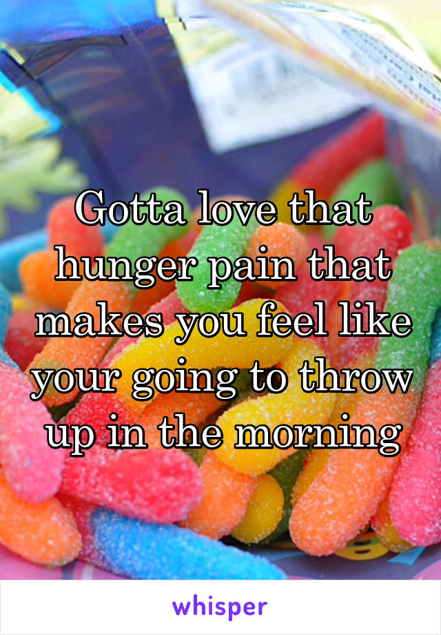 Gotta love that hunger pain that makes you feel like your going to throw up in the morning