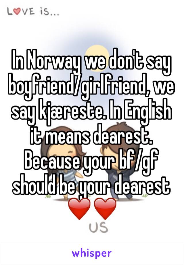 In Norway we don't say boyfriend/girlfriend, we say kjæreste. In English it means dearest. 
Because your bf/gf should be your dearest ❤❤️️