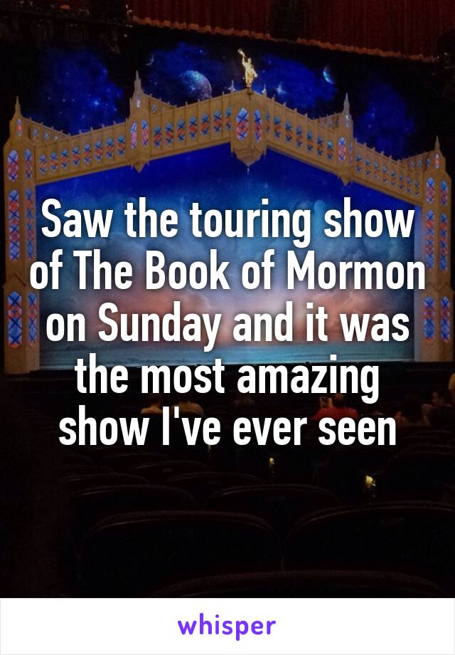 Saw the touring show of The Book of Mormon on Sunday and it was the most amazing show I've ever seen