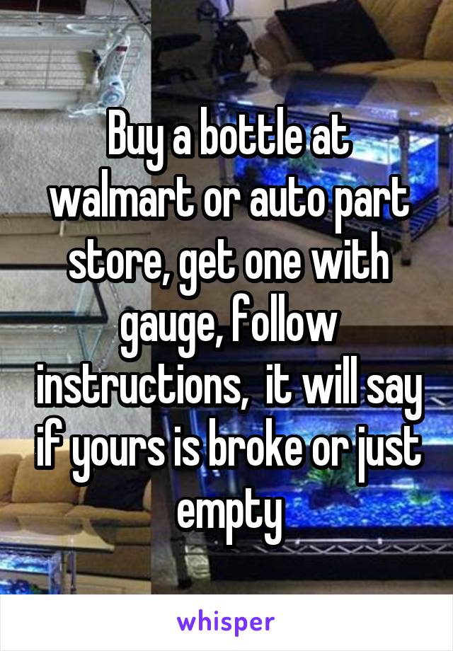 Buy a bottle at walmart or auto part store, get one with gauge, follow instructions,  it will say if yours is broke or just empty