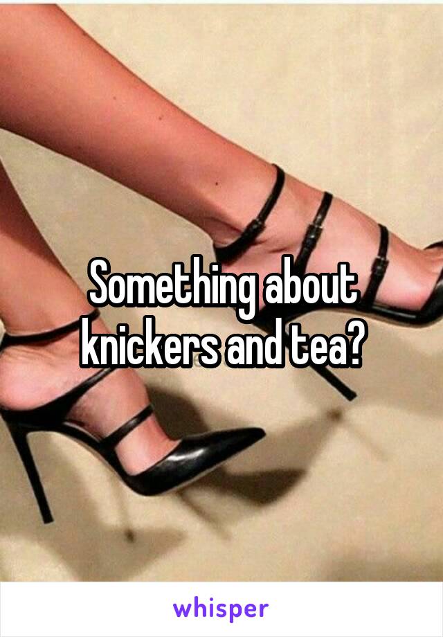 Something about knickers and tea?