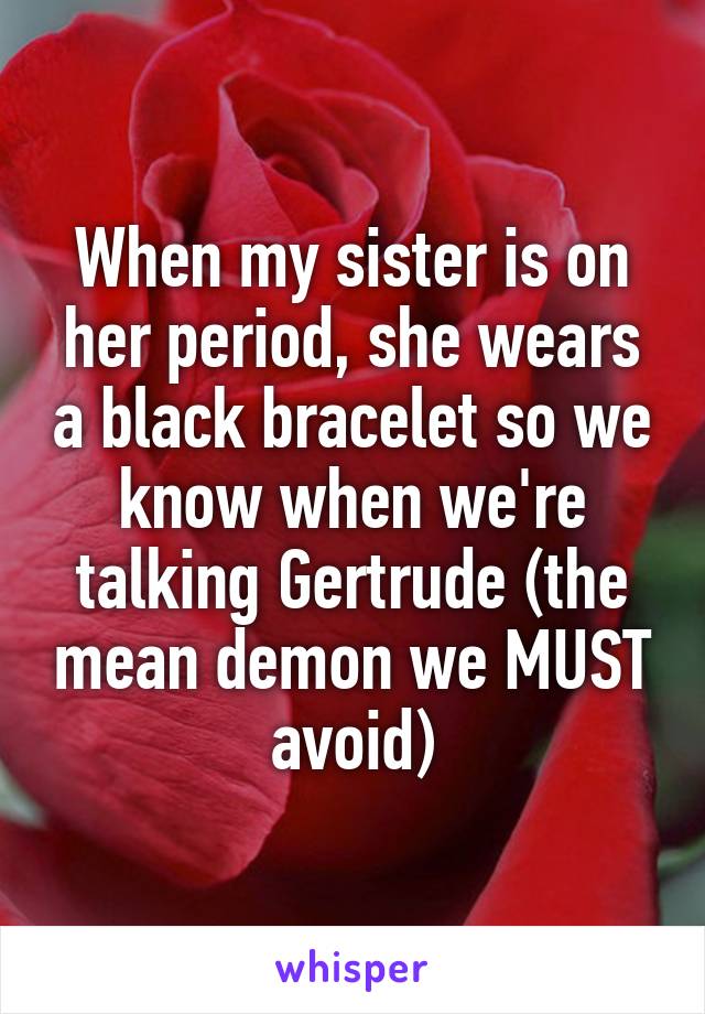 When my sister is on her period, she wears a black bracelet so we know when we're talking Gertrude (the mean demon we MUST avoid)