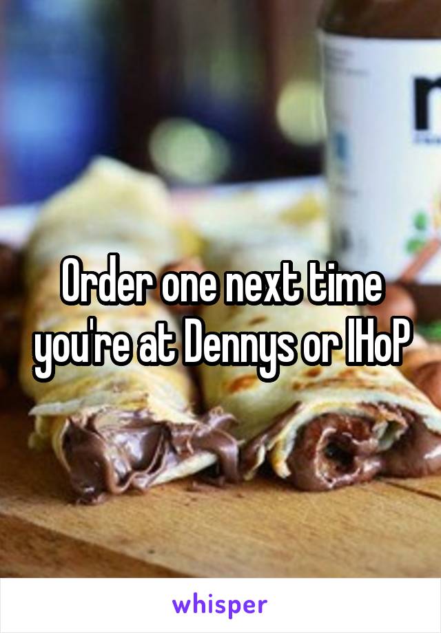 Order one next time you're at Dennys or IHoP