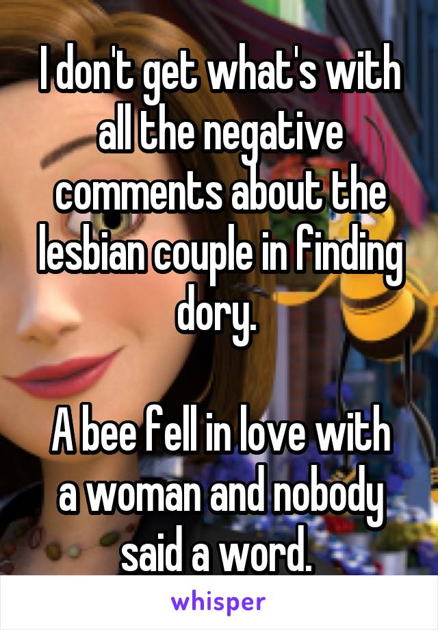 I don't get what's with all the negative comments about the lesbian couple in finding dory. 

A bee fell in love with a woman and nobody said a word. 