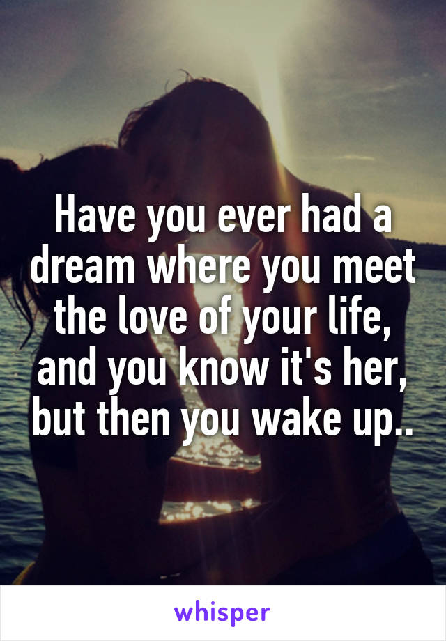 Have you ever had a dream where you meet the love of your life, and you know it's her, but then you wake up..