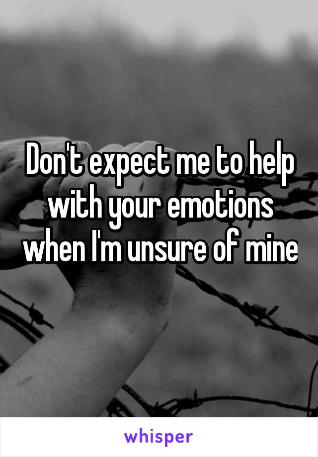 Don't expect me to help with your emotions when I'm unsure of mine 