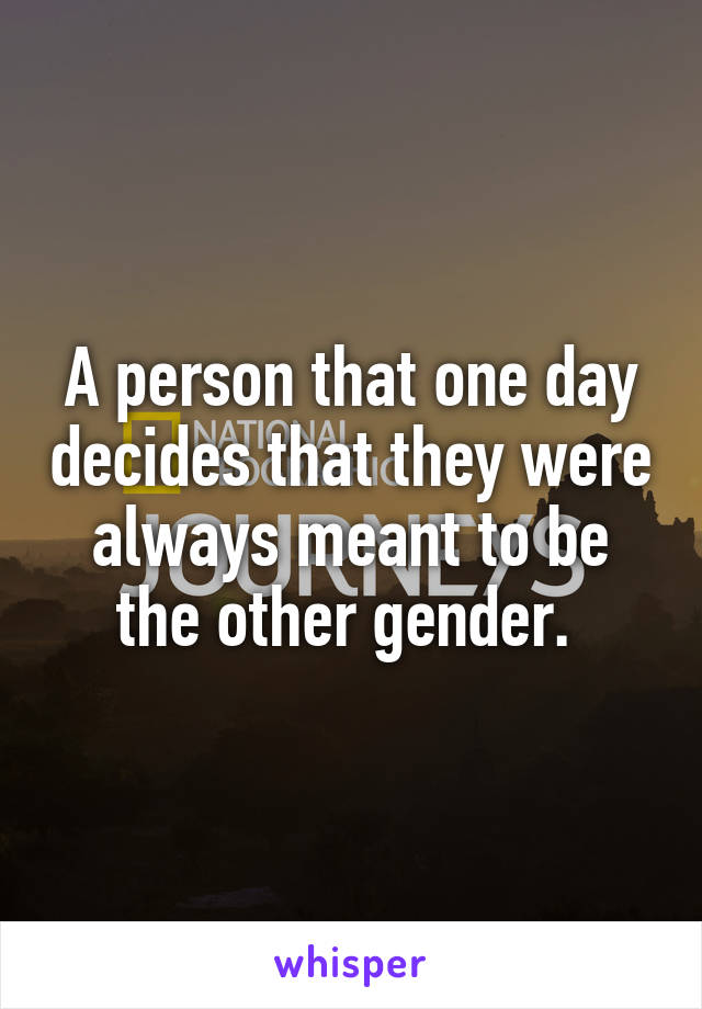 A person that one day decides that they were always meant to be the other gender. 