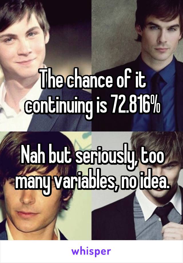 The chance of it continuing is 72.816%

Nah but seriously, too many variables, no idea.