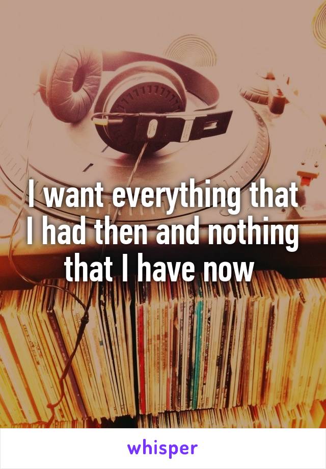 I want everything that I had then and nothing that I have now 