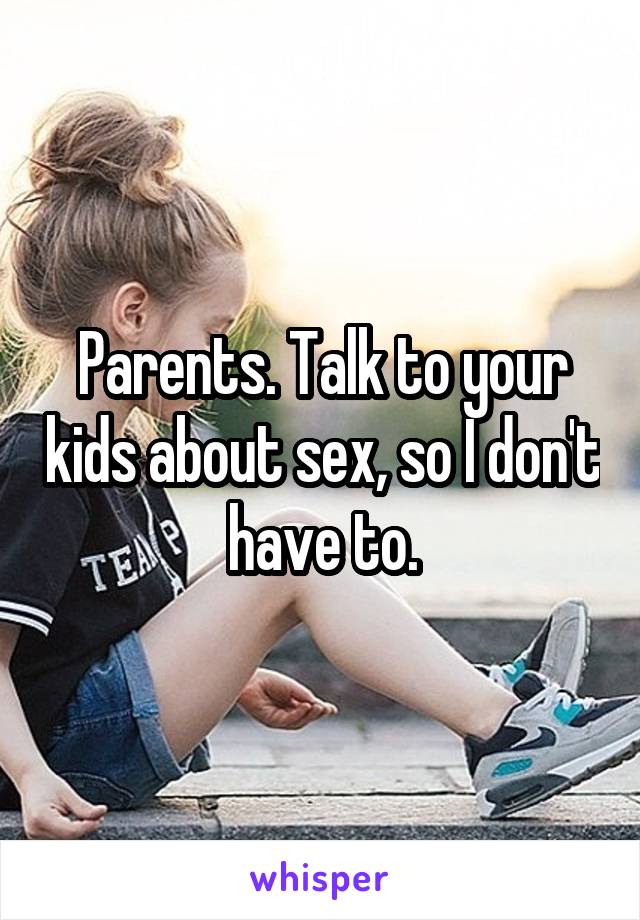 Parents. Talk to your kids about sex, so I don't have to.
