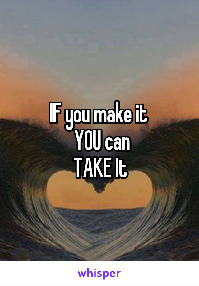 IF you make it 
 YOU can
TAKE It