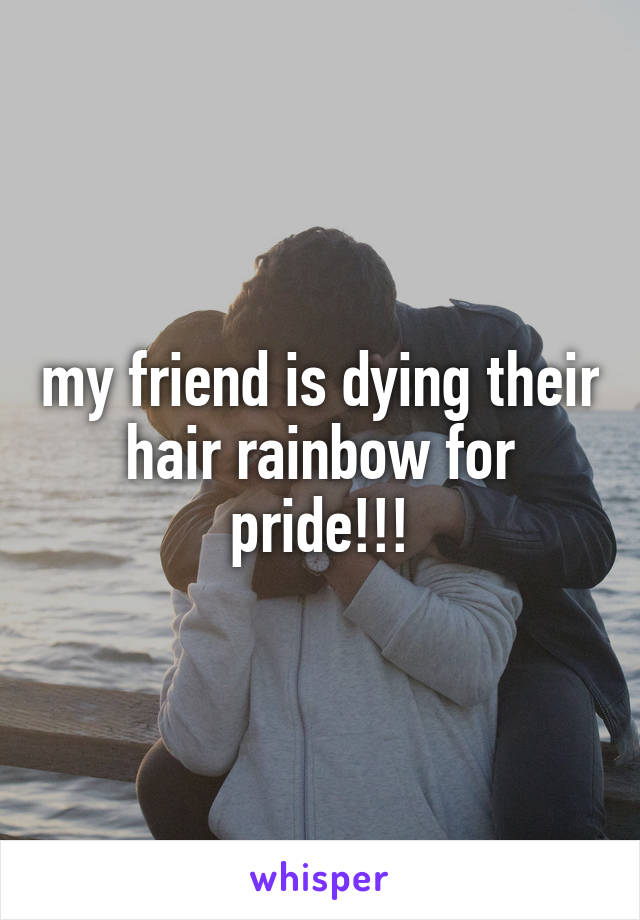 my friend is dying their hair rainbow for pride!!!