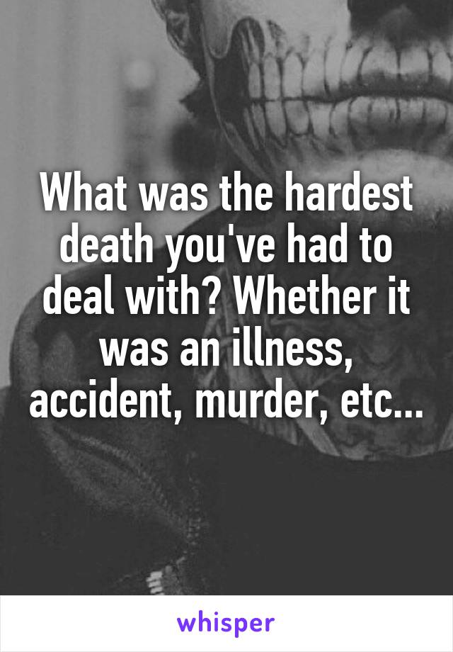 What was the hardest death you've had to deal with? Whether it was an illness, accident, murder, etc... 