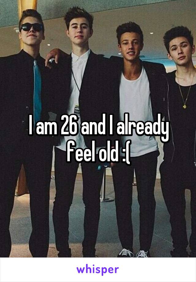 I am 26 and I already feel old :(