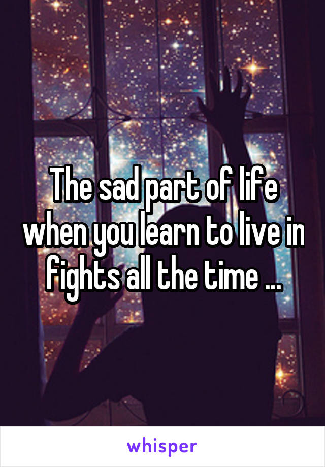 The sad part of life when you learn to live in fights all the time ...