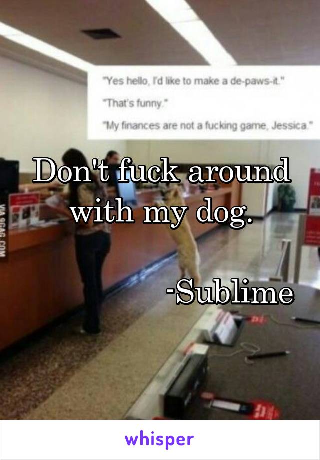 Don't fuck around
 with my dog. 

                -Sublime