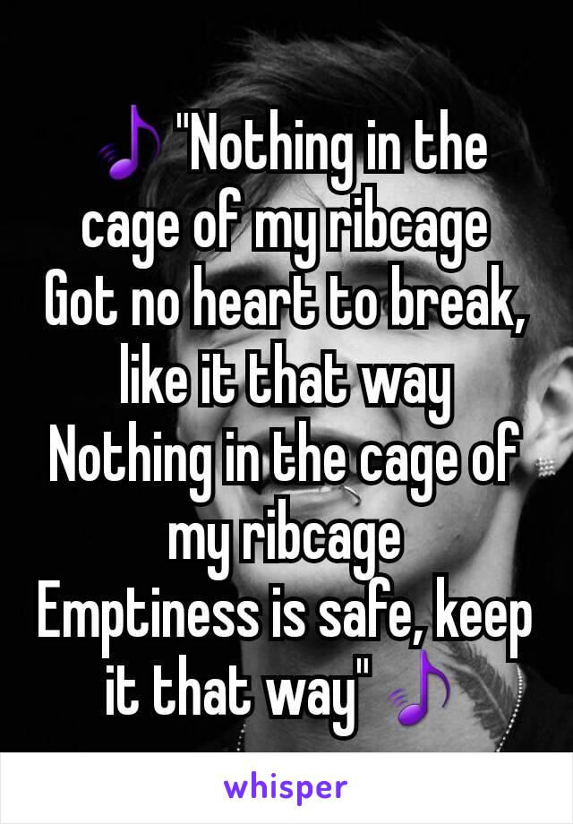 🎵"Nothing in the cage of my ribcage
Got no heart to break, like it that way
Nothing in the cage of my ribcage
Emptiness is safe, keep it that way"🎵