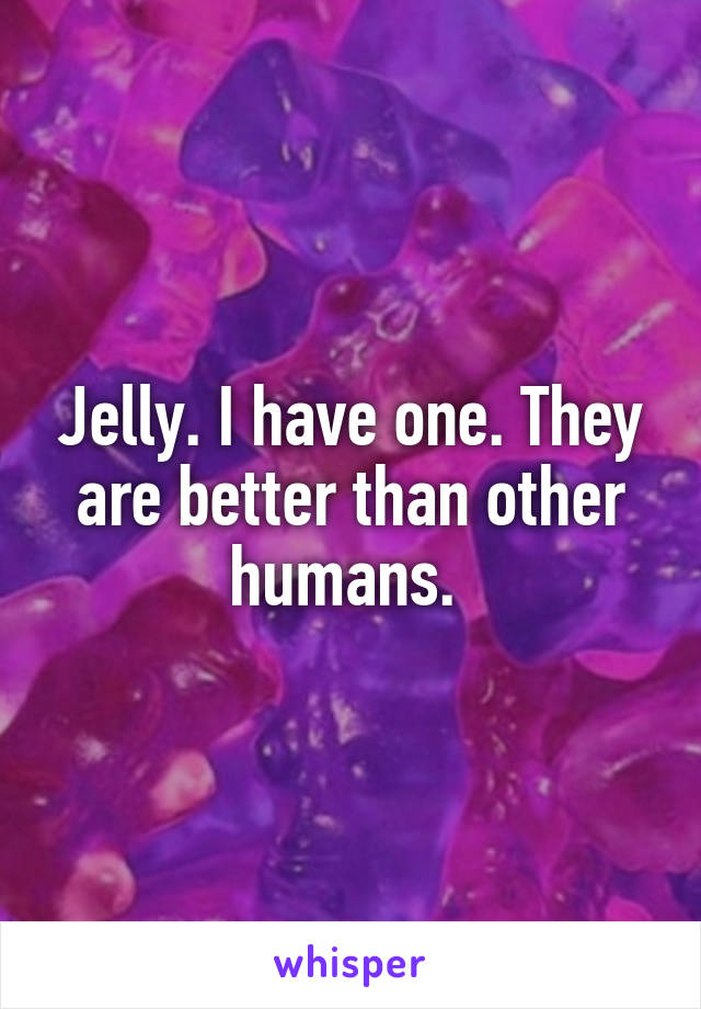 Jelly. I have one. They are better than other humans. 