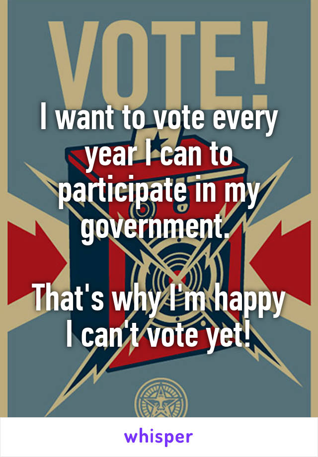 I want to vote every year I can to participate in my government. 

That's why I'm happy I can't vote yet!