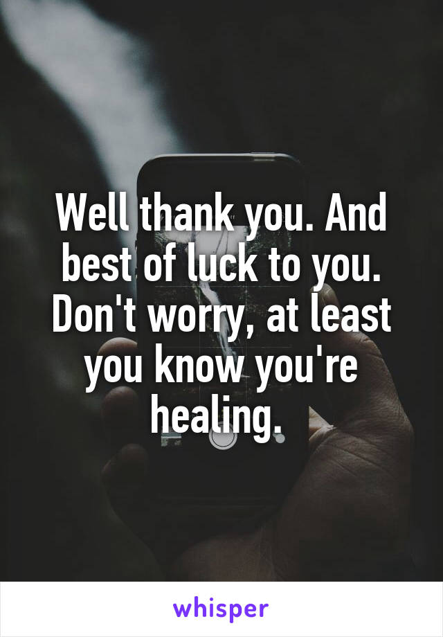 Well thank you. And best of luck to you. Don't worry, at least you know you're healing. 
