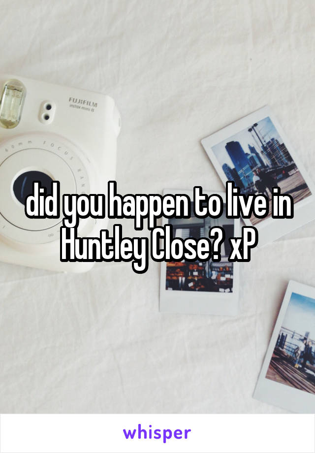 did you happen to live in Huntley Close? xP