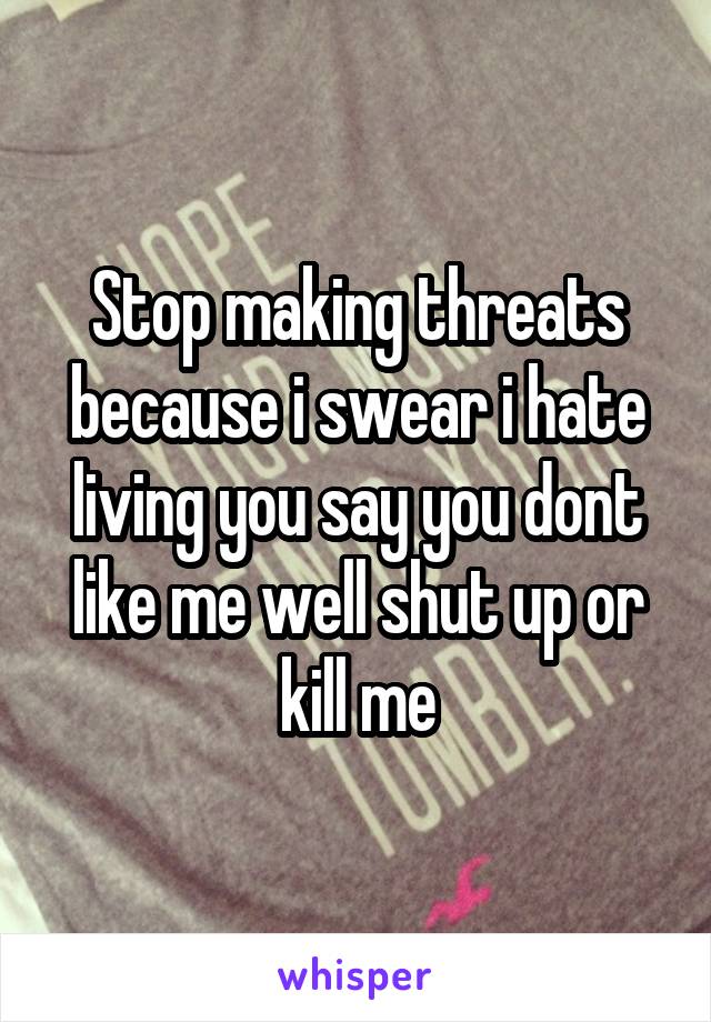Stop making threats because i swear i hate living you say you dont like me well shut up or kill me