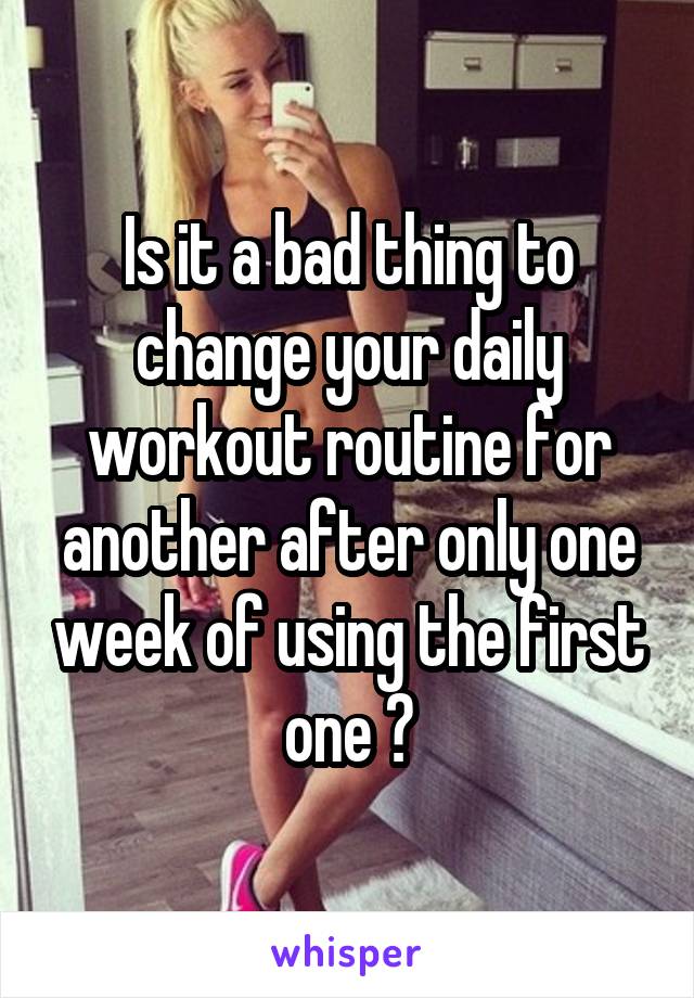 Is it a bad thing to change your daily workout routine for another after only one week of using the first one ?