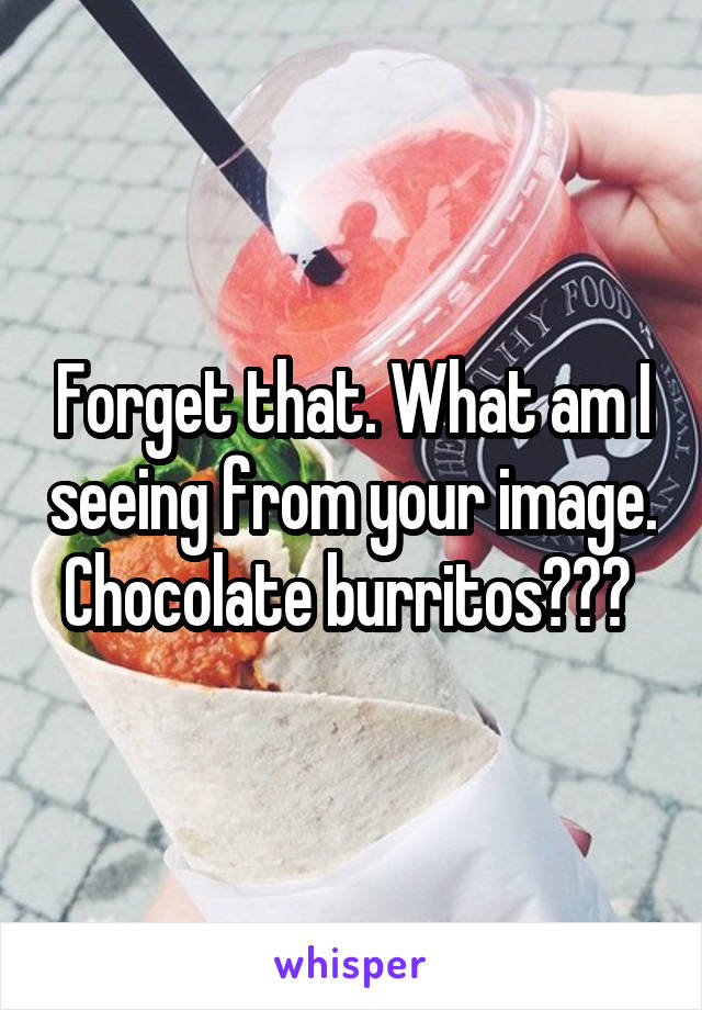 Forget that. What am I seeing from your image. Chocolate burritos??? 