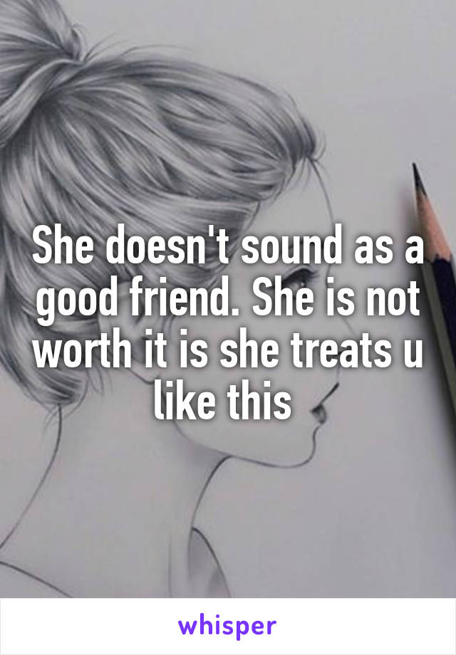She doesn't sound as a good friend. She is not worth it is she treats u like this 
