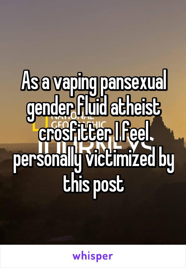 As a vaping pansexual gender fluid atheist crosfitter I feel personally victimized by this post