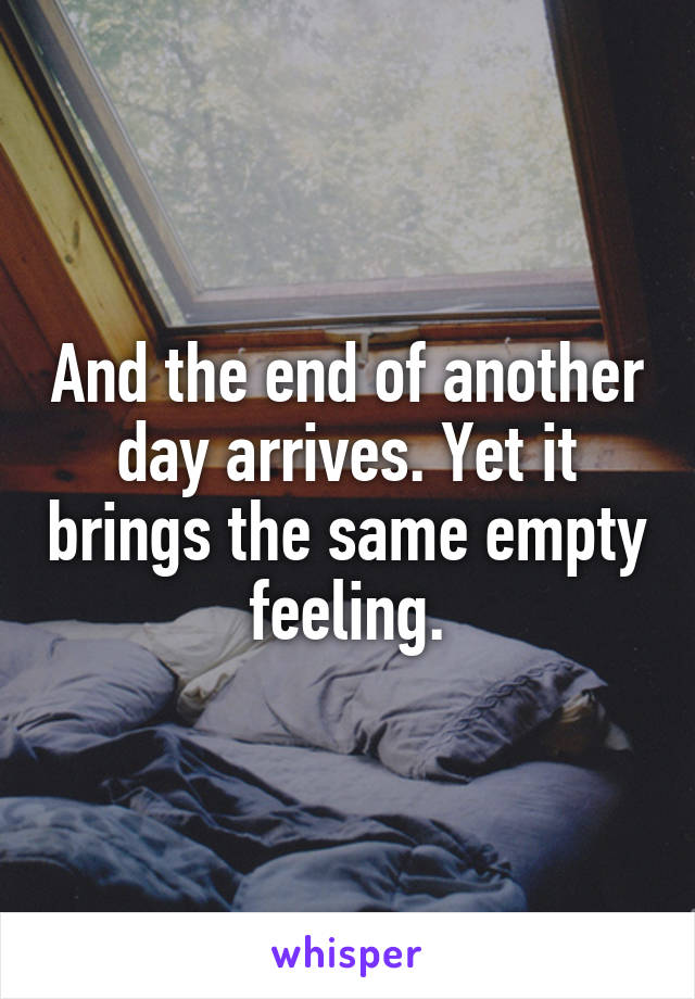 And the end of another day arrives. Yet it brings the same empty feeling.