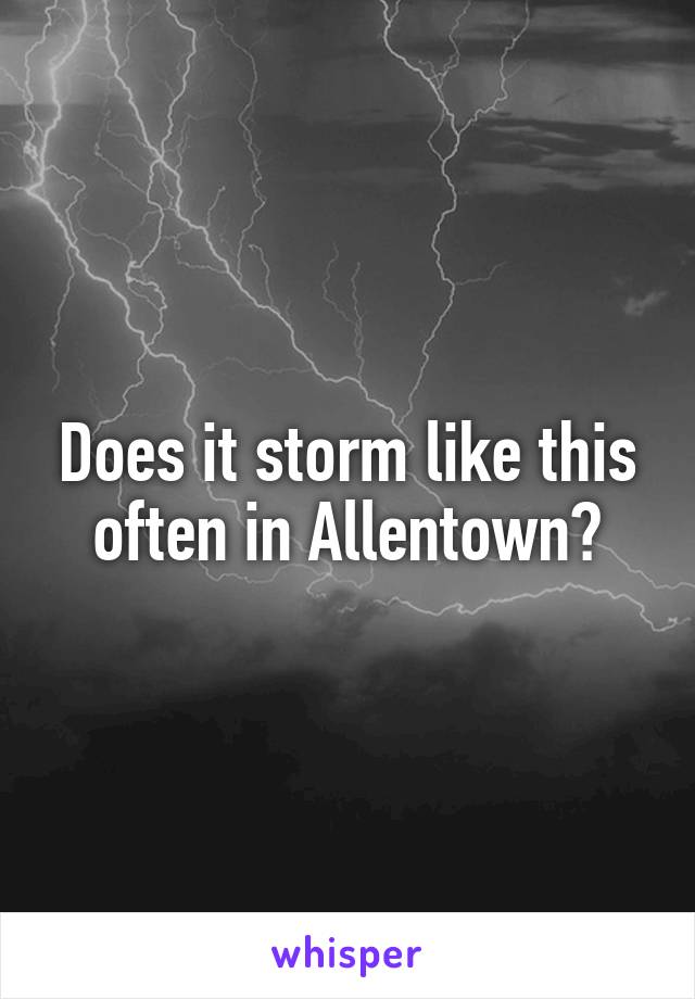 Does it storm like this often in Allentown?