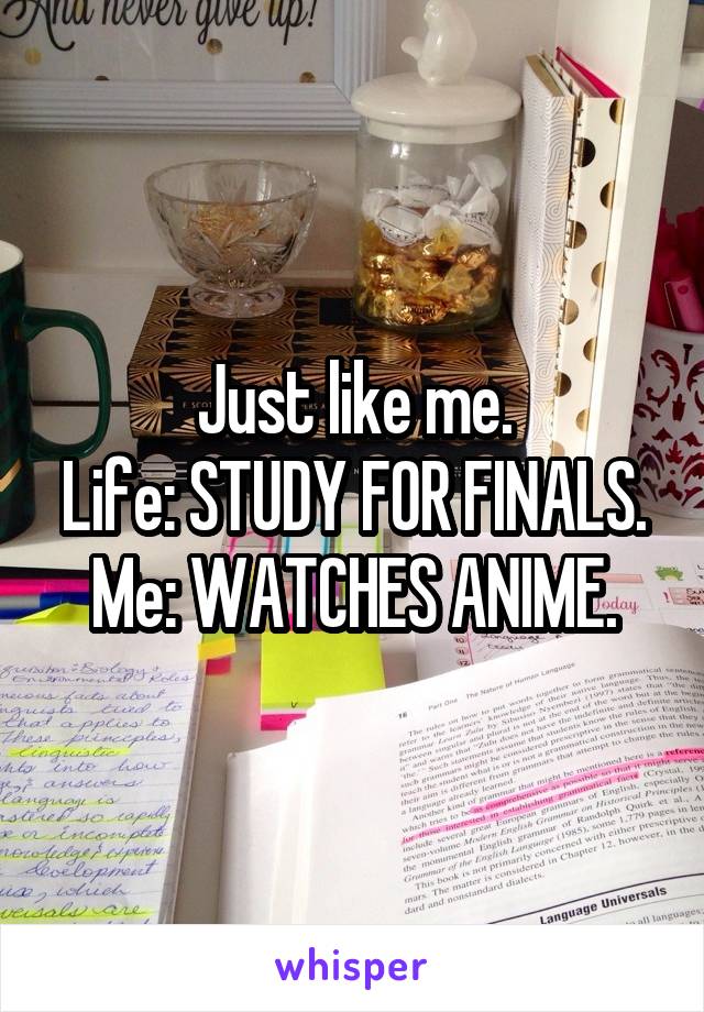 Just like me.
Life: STUDY FOR FINALS.
Me: WATCHES ANIME.