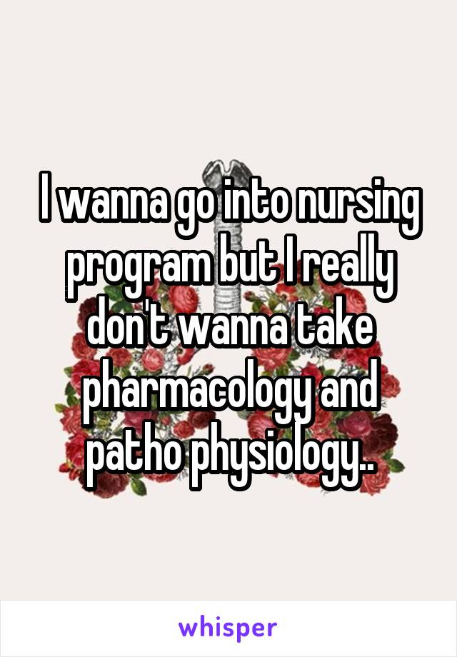 I wanna go into nursing program but I really don't wanna take pharmacology and patho physiology..