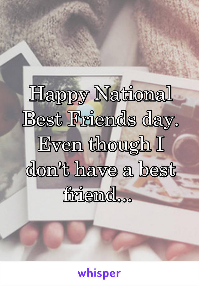Happy National Best Friends day.
Even though I don't have a best friend... 