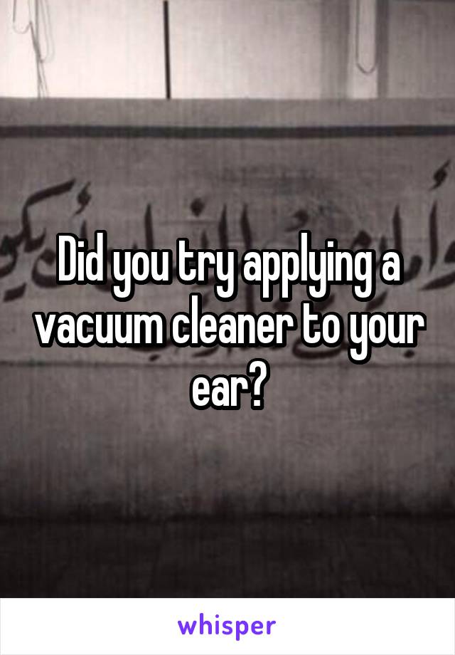 Did you try applying a vacuum cleaner to your ear?