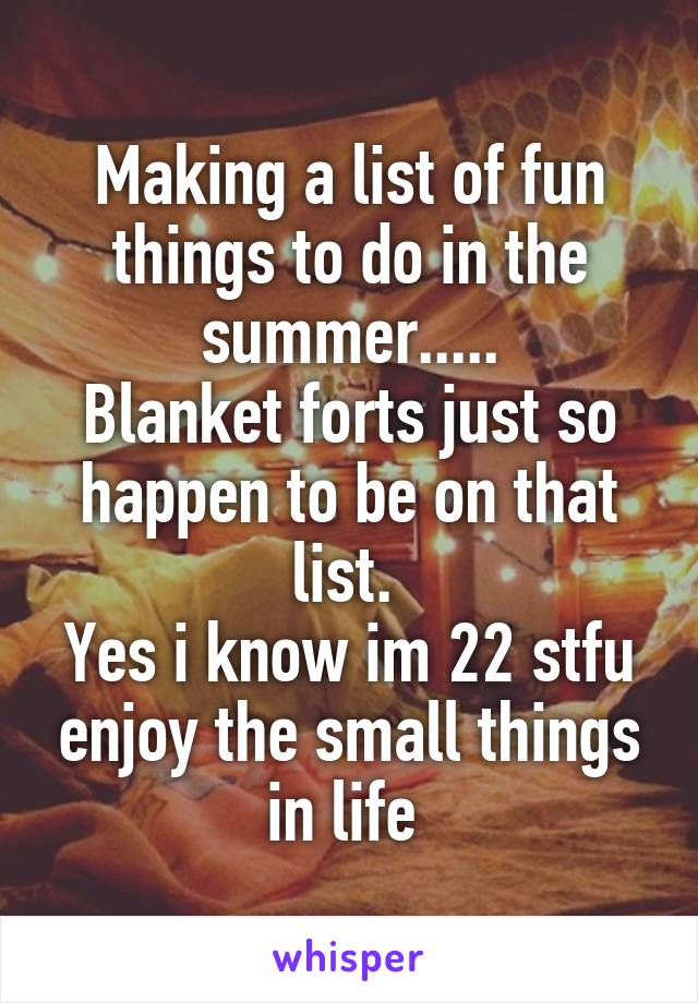 Making a list of fun things to do in the summer.....
Blanket forts just so happen to be on that list. 
Yes i know im 22 stfu enjoy the small things in life 