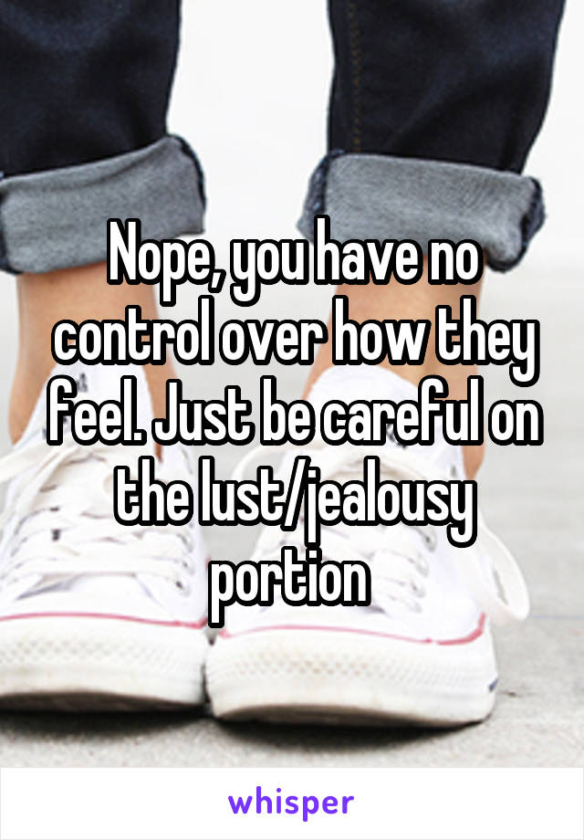 Nope, you have no control over how they feel. Just be careful on the lust/jealousy portion 