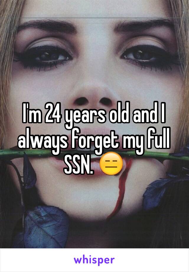 I'm 24 years old and I always forget my full SSN. 😑