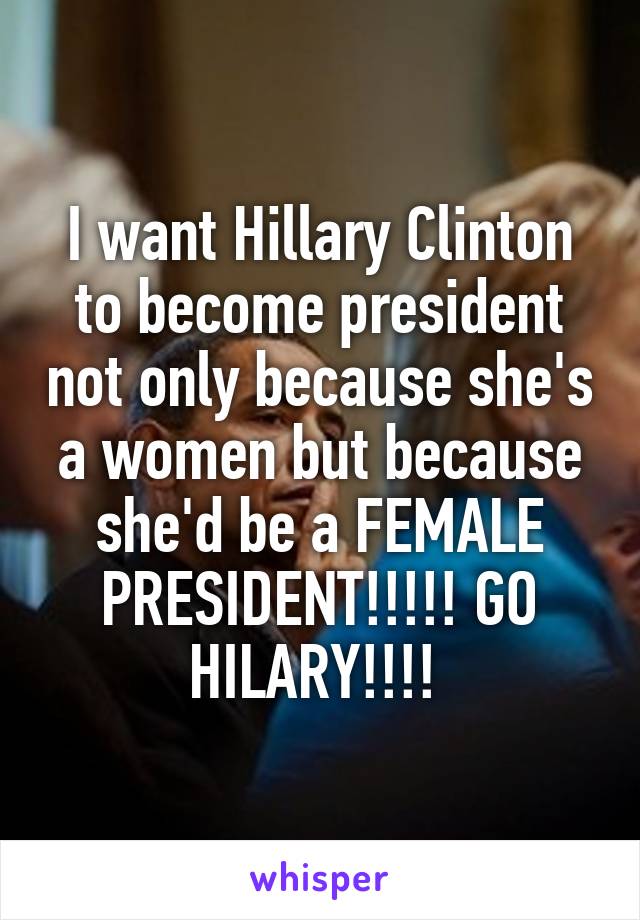 I want Hillary Clinton to become president not only because she's a women but because she'd be a FEMALE PRESIDENT!!!!! GO HILARY!!!! 
