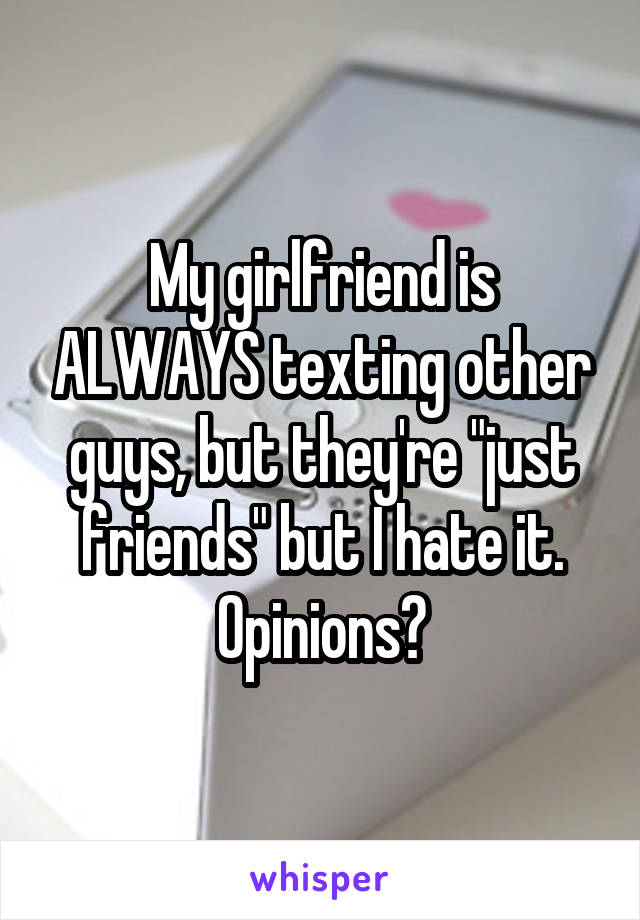 My girlfriend is ALWAYS texting other guys, but they're "just friends" but I hate it. Opinions?