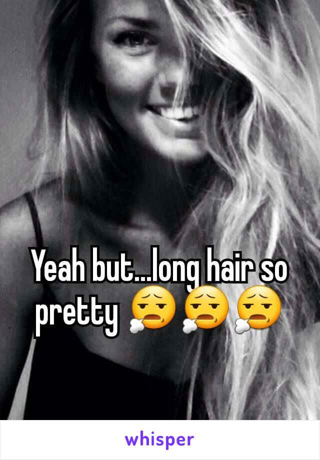 Yeah but...long hair so pretty 😧😧😧