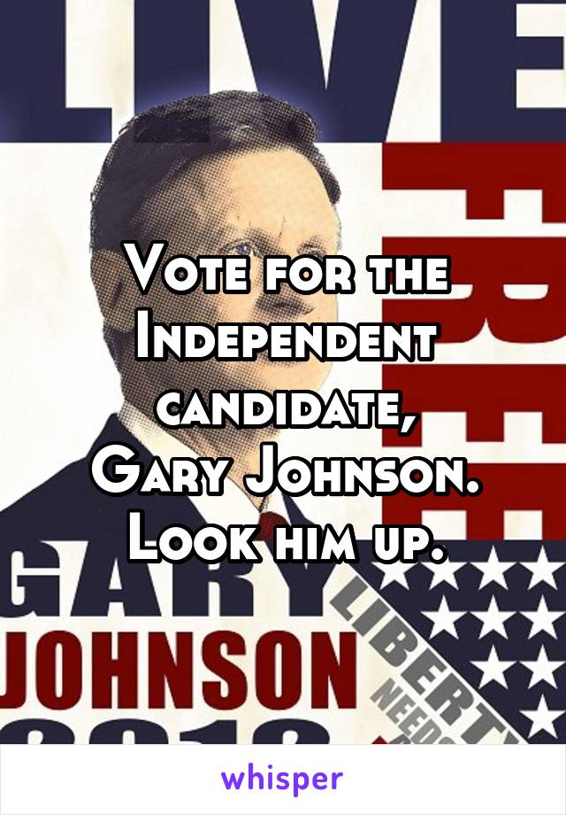 Vote for the Independent candidate,
Gary Johnson.
Look him up.