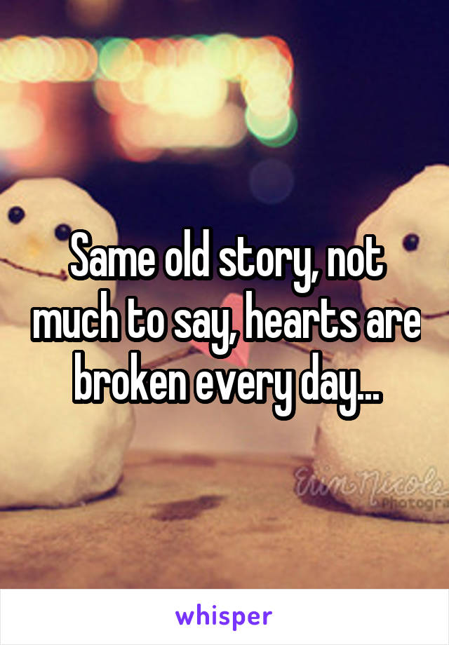 Same old story, not much to say, hearts are broken every day...