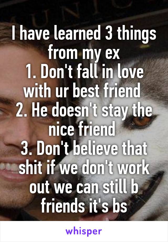 I have learned 3 things from my ex
1. Don't fall in love with ur best friend 
2. He doesn't stay the nice friend 
3. Don't believe that shit if we don't work out we can still b friends it's bs