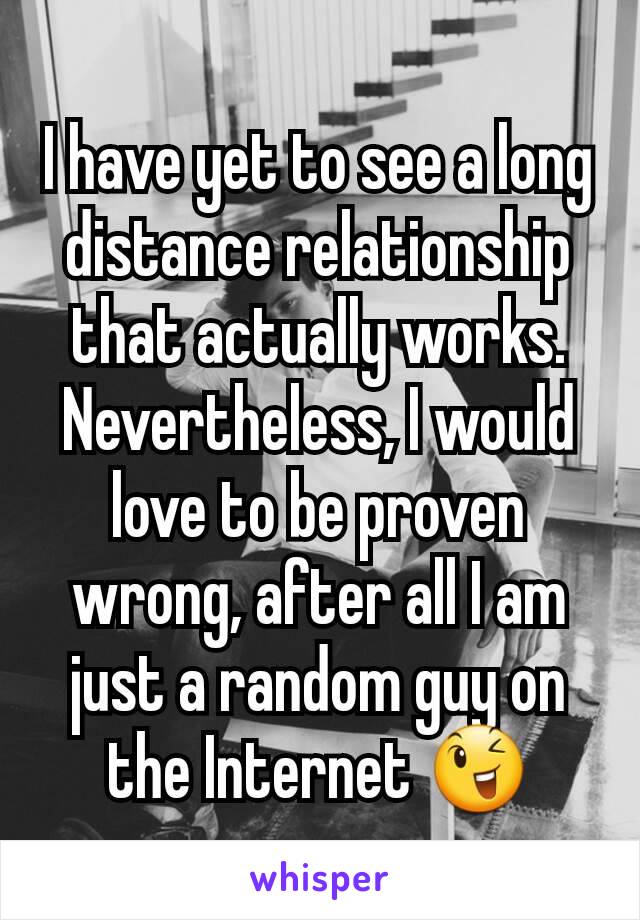 I have yet to see a long distance relationship that actually works. Nevertheless, I would love to be proven wrong, after all I am just a random guy on the Internet 😉