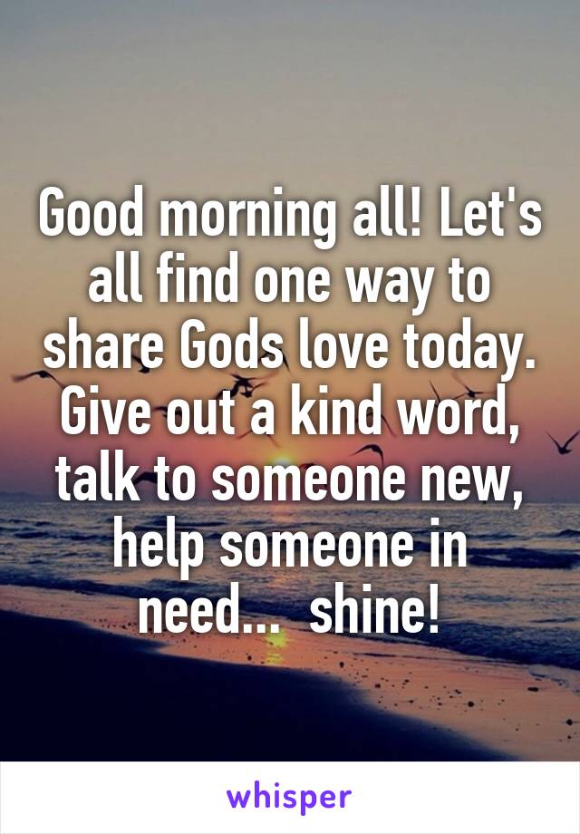Good morning all! Let's all find one way to share Gods love today. Give out a kind word, talk to someone new, help someone in need...  shine!